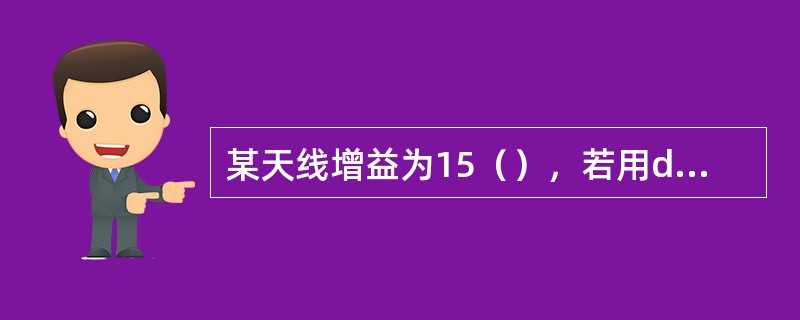 某天线增益为15（），若用dbd为单位来表示，则天线增益为（）。