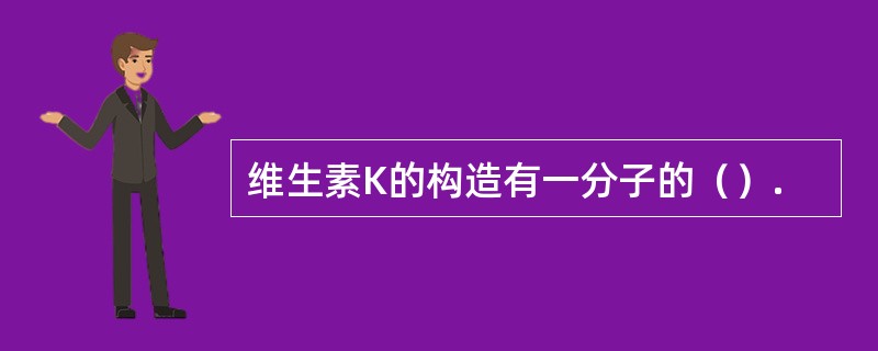 维生素K的构造有一分子的（）.