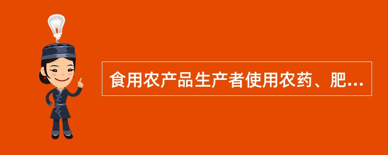 食用农产品生产者使用农药、肥料、生长调节剂、兽药、饲料和饲料添加剂等农业投入品，