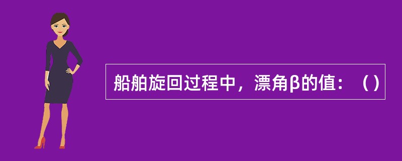 船舶旋回过程中，漂角β的值：（）