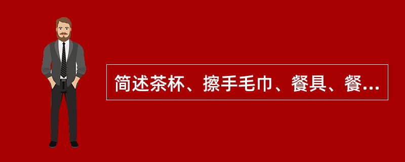 简述茶杯、擦手毛巾、餐具、餐巾消毒方法及要求。