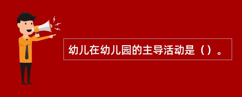 幼儿在幼儿园的主导活动是（）。