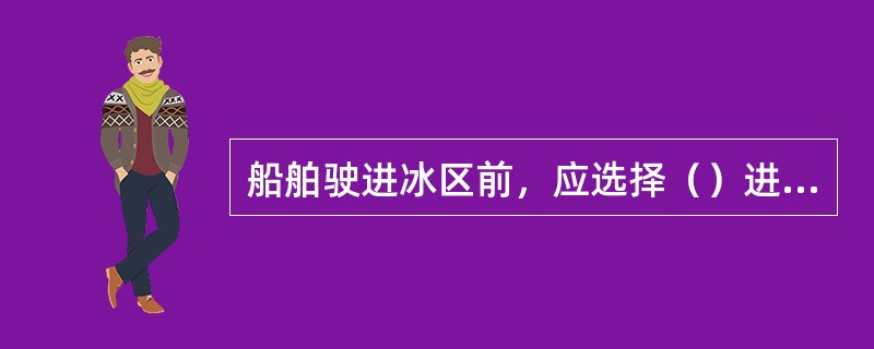 船舶驶进冰区前，应选择（）进入，（）边缘冰块密集，有涌浪时容易损坏船体。