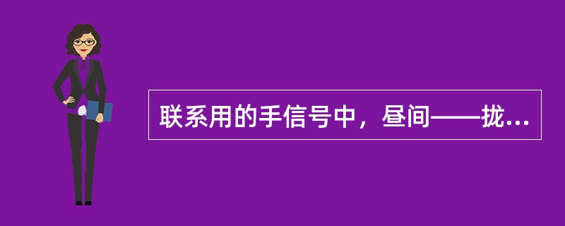 联系用的手信号中，昼间——拢起的手信号旗两臂高举头上交叉后，急向左右摇动数次；夜