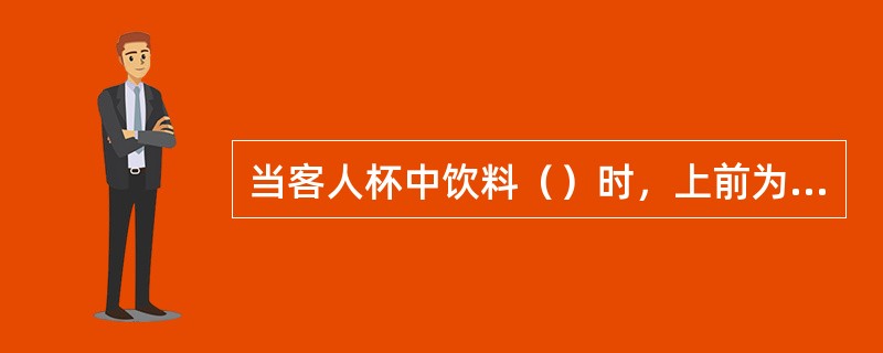 当客人杯中饮料（）时，上前为客人添加饮料