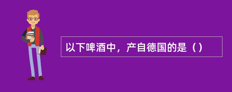 以下啤酒中，产自德国的是（）