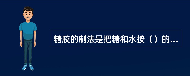 糖胶的制法是把糖和水按（）的重量比例调匀，加热至糖份全部融化为止即可。