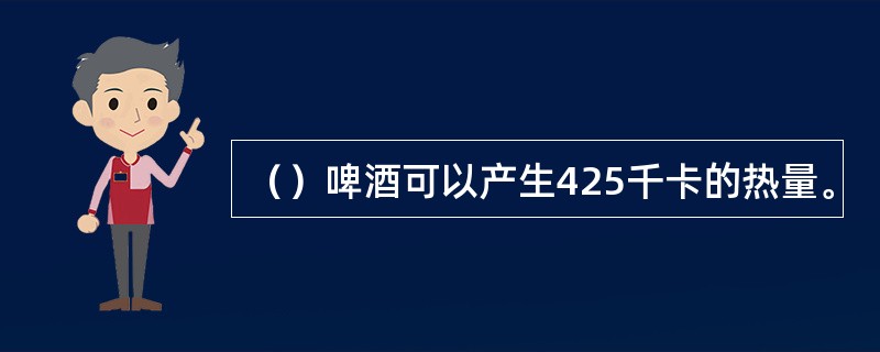 （）啤酒可以产生425千卡的热量。