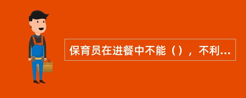 保育员在进餐中不能（），不利用进餐时间（）；也不宜在幼儿进餐（）、（）或者允许幼