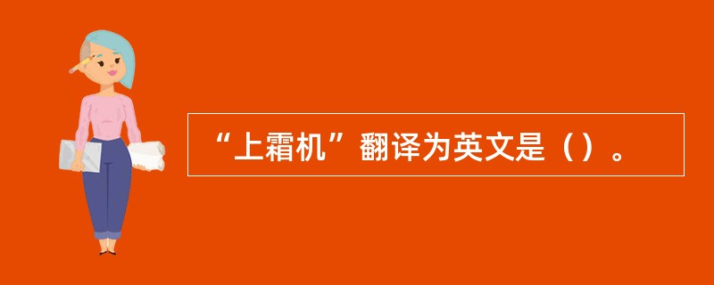 “上霜机”翻译为英文是（）。