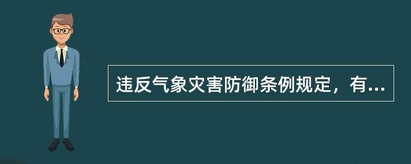 违反气象灾害防御条例规定，有下列行为之一的，由县级以上地方人民政府或者有关部门责