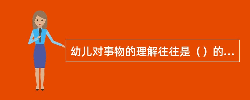 幼儿对事物的理解往往是（）的，不能理解事物的内部含义。