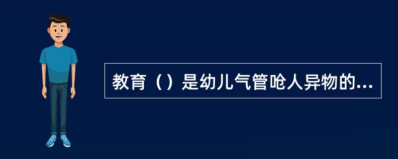 教育（）是幼儿气管呛人异物的预防与处理的措施之一。