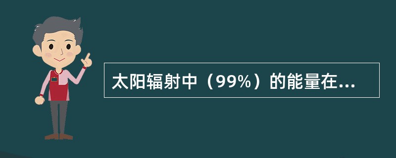 太阳辐射中（99%）的能量在（）范围，其中（）范围为可见光区，>0.76um的范