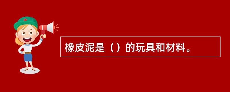 橡皮泥是（）的玩具和材料。