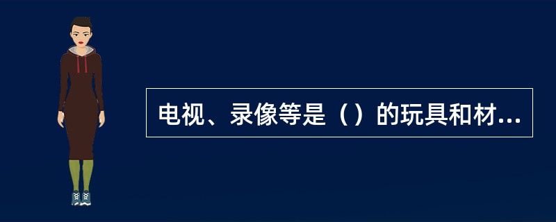 电视、录像等是（）的玩具和材料。