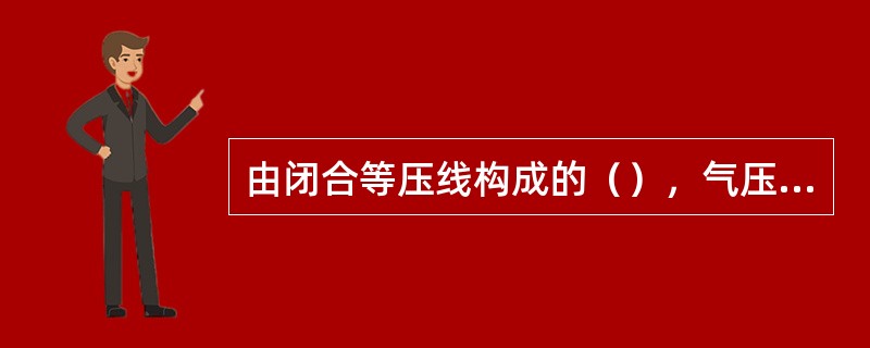 由闭合等压线构成的（），气压值由中心向外递增，空间等压面向下凹形如盆地，空气向中