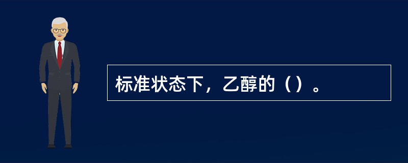 标准状态下，乙醇的（）。