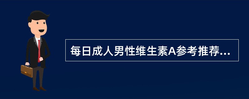 每日成人男性维生素A参考推荐摄入量为（）微克RE.