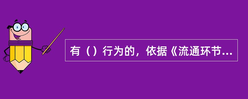 有（）行为的，依据《流通环节食品安全监督管理办法》的规定责令改正，拒不改正的，处