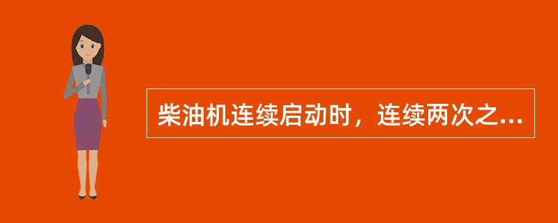 柴油机连续启动时，连续两次之间的间隔不应少于（）min。