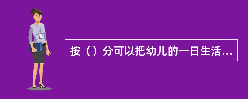 按（）分可以把幼儿的一日生活分为上午的活动、下午的活动、晚间的活动三部分。