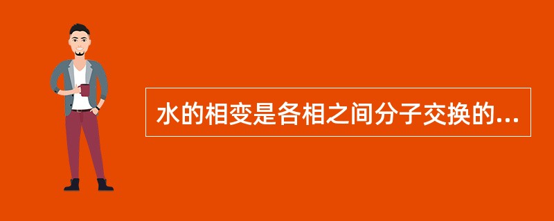 水的相变是各相之间分子交换的结果。（）