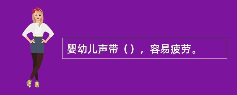 婴幼儿声带（），容易疲劳。