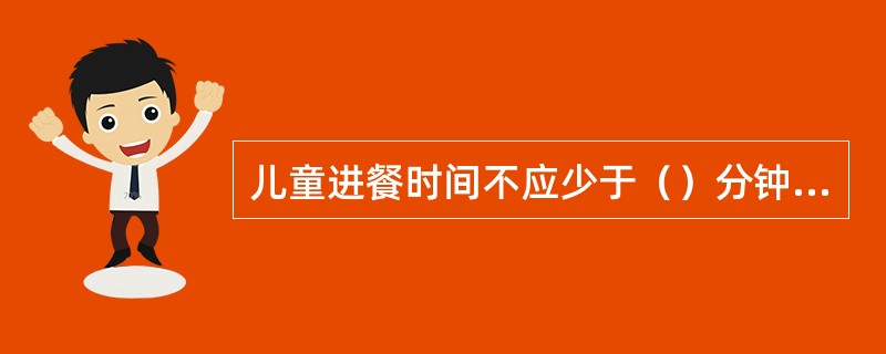 儿童进餐时间不应少于（）分钟，保证儿童吃饱每餐饭。