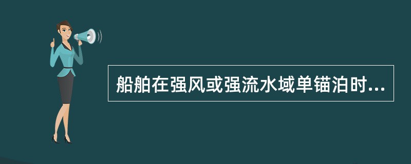 船舶在强风或强流水域单锚泊时：（）