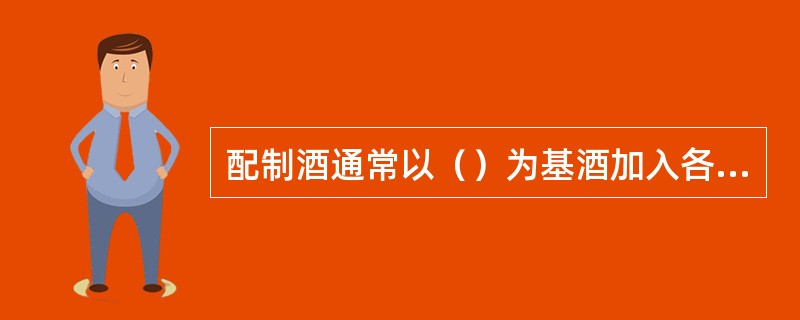 配制酒通常以（）为基酒加入各种酒精或香料而成