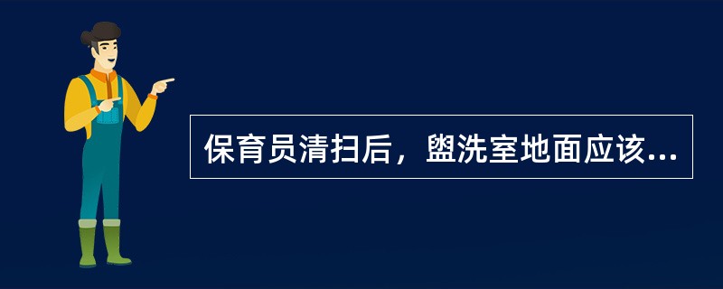 保育员清扫后，盥洗室地面应该（）。