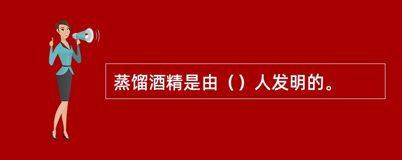 蒸馏酒精是由（）人发明的。