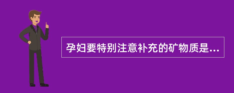 孕妇要特别注意补充的矿物质是（）.