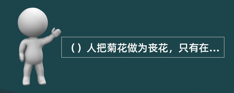 （）人把菊花做为丧花，只有在葬礼时才使用