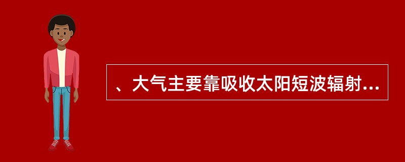 、大气主要靠吸收太阳短波辐射而增热的。（）