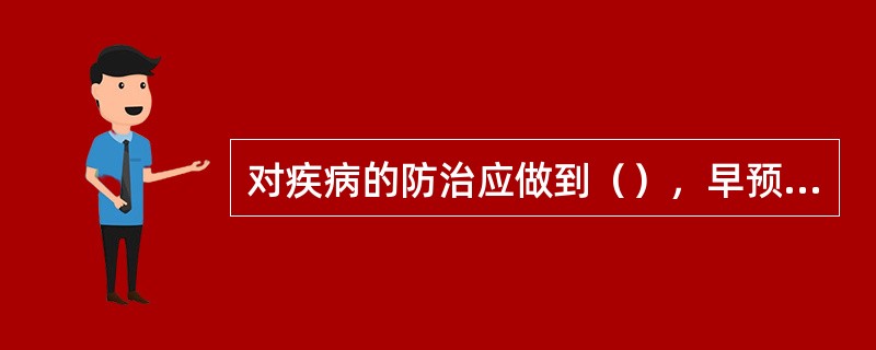 对疾病的防治应做到（），早预防、（）、早治疗。