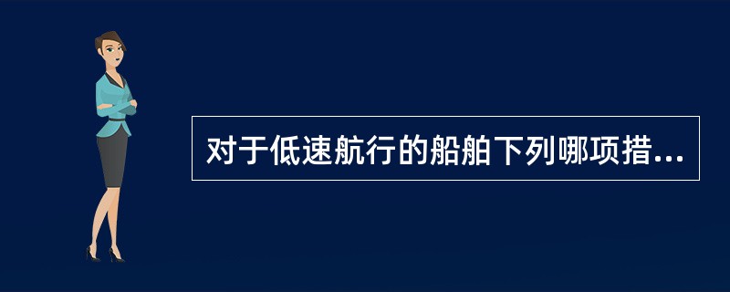 对于低速航行的船舶下列哪项措施对改善舵效最为有效？（）Ⅰ停车淌航Ⅱ增大操舵舵角Ⅲ