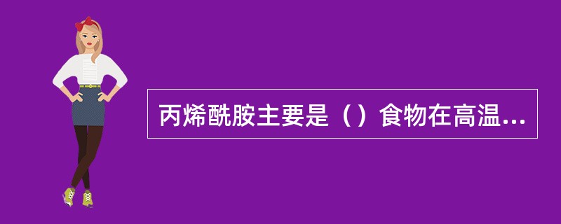 丙烯酰胺主要是（）食物在高温加热（120℃以上）中形成的。