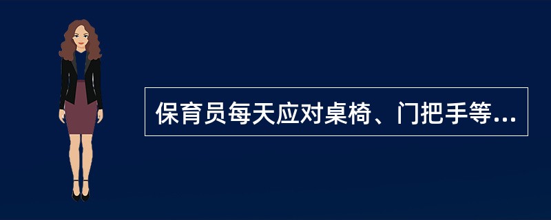 保育员每天应对桌椅、门把手等消毒（）。