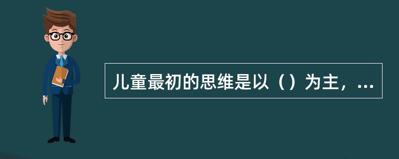 儿童最初的思维是以（）为主，即以直观的、行动的方式进行思维。