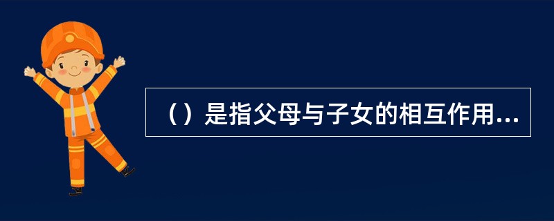 （）是指父母与子女的相互作用方式，即父母的教养态度与方式。