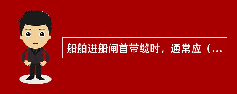 船舶进船闸首带缆时，通常应（）。