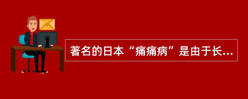 著名的日本“痛痛病”是由于长期摄入（）而引起的慢性中毒。