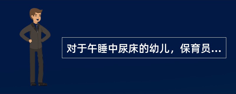 对于午睡中尿床的幼儿，保育员应该（）。