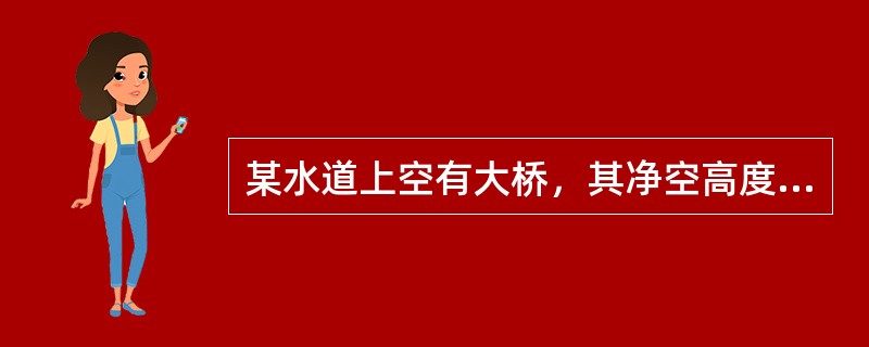 某水道上空有大桥，其净空高度为24厘米，某轮吃水7.5米，主桅高22米，型深9.
