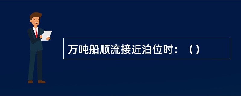 万吨船顺流接近泊位时：（）