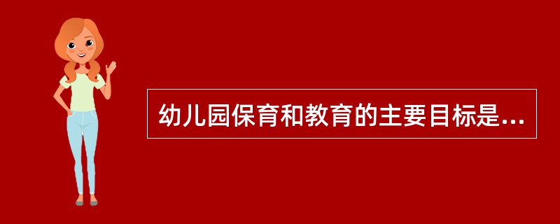 幼儿园保育和教育的主要目标是（），增强体质，培养良好的生活习惯、卫生习惯和参加体