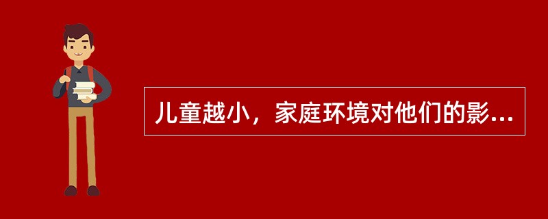 儿童越小，家庭环境对他们的影响就（）。