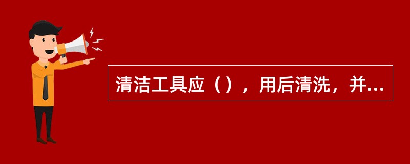 清洁工具应（），用后清洗，并保持干燥。